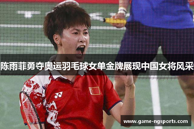 陈雨菲勇夺奥运羽毛球女单金牌展现中国女将风采