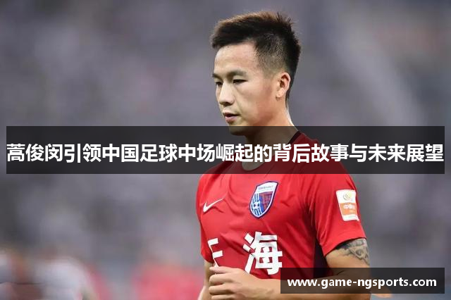蒿俊闵引领中国足球中场崛起的背后故事与未来展望
