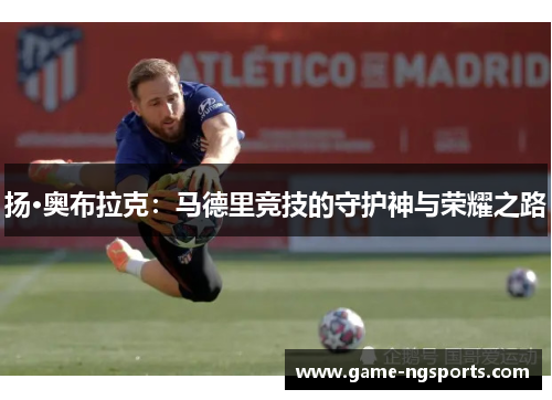 扬·奥布拉克：马德里竞技的守护神与荣耀之路
