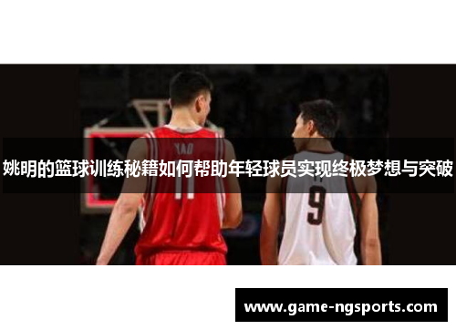 姚明的篮球训练秘籍如何帮助年轻球员实现终极梦想与突破