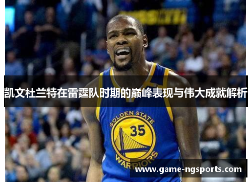 凯文杜兰特在雷霆队时期的巅峰表现与伟大成就解析