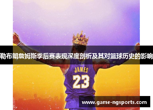勒布朗詹姆斯季后赛表现深度剖析及其对篮球历史的影响