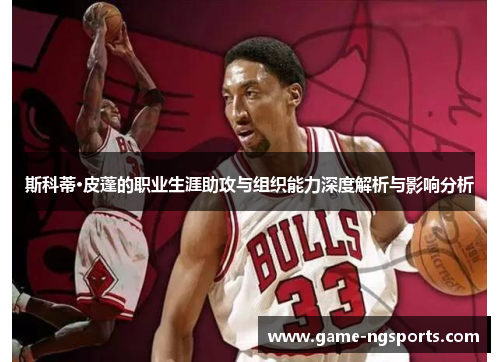 斯科蒂·皮蓬的职业生涯助攻与组织能力深度解析与影响分析