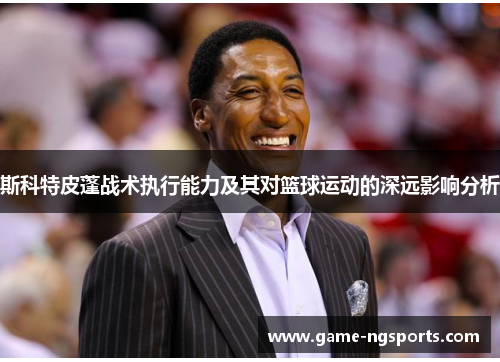 斯科特皮蓬战术执行能力及其对篮球运动的深远影响分析