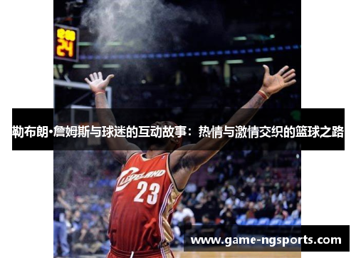 勒布朗·詹姆斯与球迷的互动故事：热情与激情交织的篮球之路