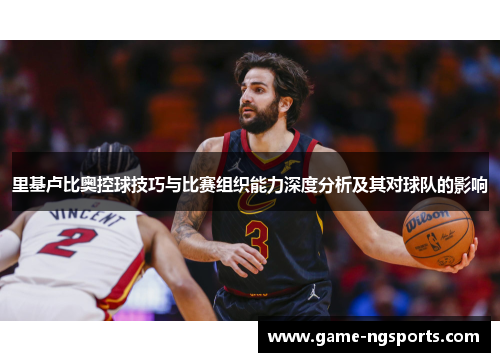 里基卢比奥控球技巧与比赛组织能力深度分析及其对球队的影响
