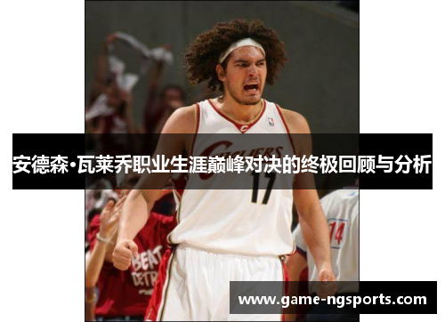 安德森·瓦莱乔职业生涯巅峰对决的终极回顾与分析