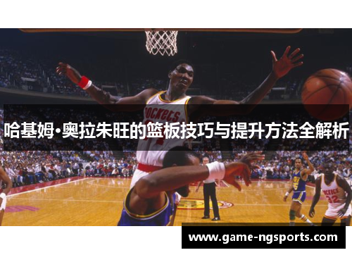 哈基姆·奥拉朱旺的篮板技巧与提升方法全解析