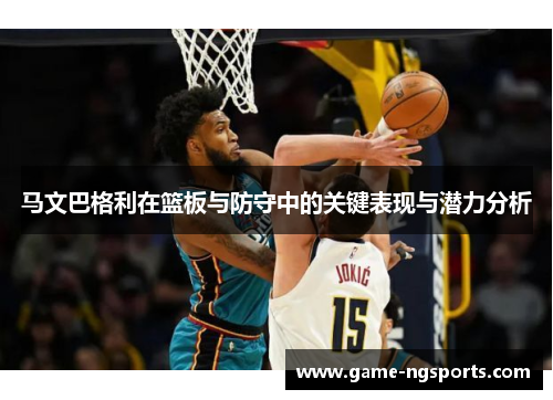 马文巴格利在篮板与防守中的关键表现与潜力分析
