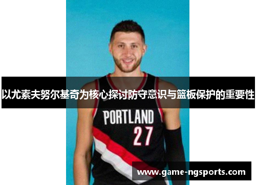 以尤素夫努尔基奇为核心探讨防守意识与篮板保护的重要性