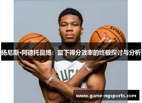 扬尼斯·阿德托昆博：篮下得分效率的终极探讨与分析
