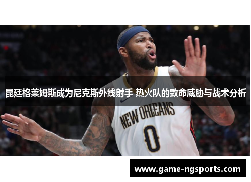 昆廷格莱姆斯成为尼克斯外线射手 热火队的致命威胁与战术分析