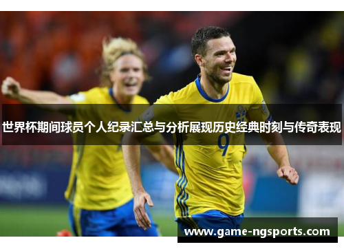 世界杯期间球员个人纪录汇总与分析展现历史经典时刻与传奇表现
