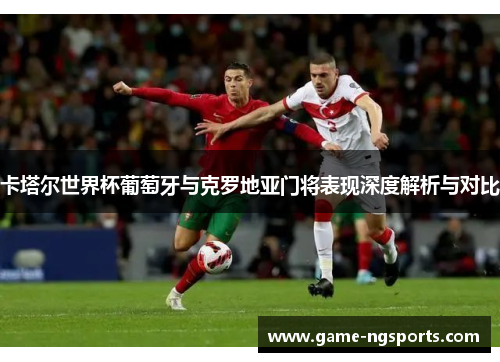 卡塔尔世界杯葡萄牙与克罗地亚门将表现深度解析与对比