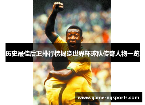 历史最佳后卫排行榜揭晓世界杯球队传奇人物一览