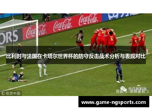 比利时与法国在卡塔尔世界杯的防守反击战术分析与表现对比