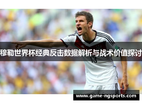穆勒世界杯经典反击数据解析与战术价值探讨