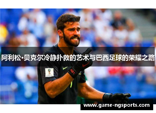 阿利松·贝克尔冷静扑救的艺术与巴西足球的荣耀之路