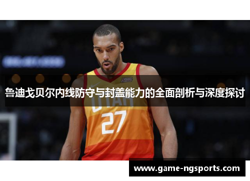 鲁迪戈贝尔内线防守与封盖能力的全面剖析与深度探讨