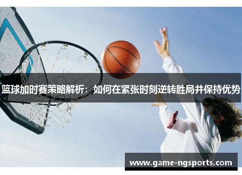 篮球加时赛策略解析：如何在紧张时刻逆转胜局并保持优势