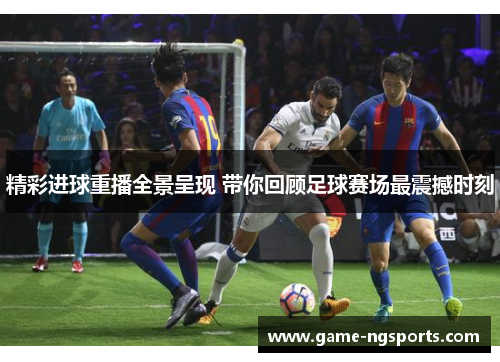 精彩进球重播全景呈现 带你回顾足球赛场最震撼时刻