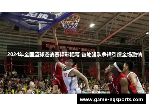 2024年全国篮球邀请赛精彩揭幕 各地强队争锋引爆全场激情