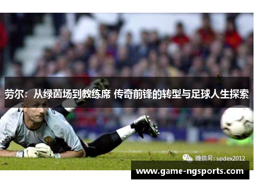 劳尔：从绿茵场到教练席 传奇前锋的转型与足球人生探索