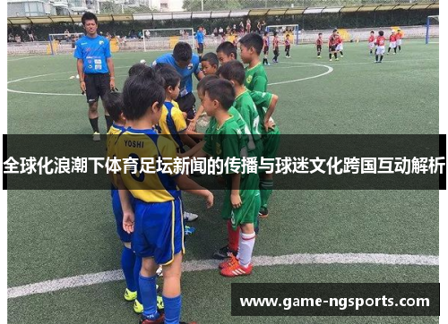 全球化浪潮下体育足坛新闻的传播与球迷文化跨国互动解析