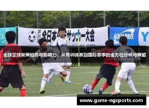 全球足球发展趋势与影响力：从青训体系到国际赛事的全方位分析与展望