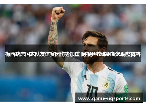 梅西缺席国家队友谊赛因伤势加重 阿根廷教练组紧急调整阵容