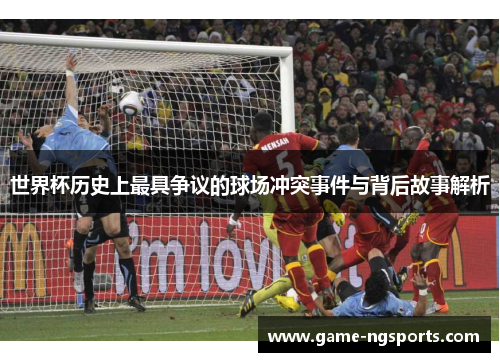 世界杯历史上最具争议的球场冲突事件与背后故事解析