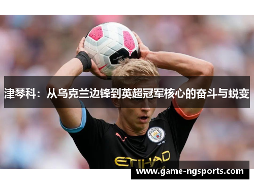 津琴科：从乌克兰边锋到英超冠军核心的奋斗与蜕变