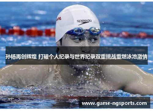 孙杨再创辉煌 打破个人纪录与世界纪录双重挑战重燃泳池激情
