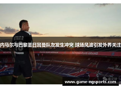 内马尔与巴黎圣日耳曼队友发生冲突 球场风波引发外界关注