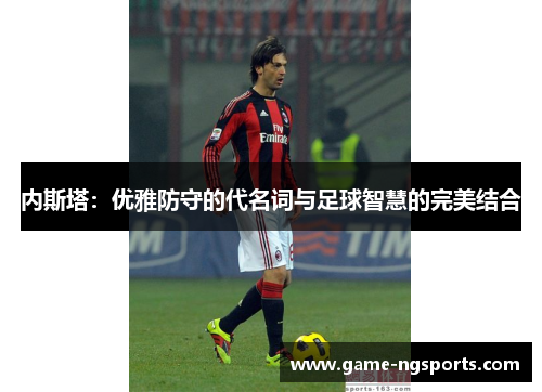 内斯塔：优雅防守的代名词与足球智慧的完美结合