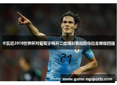 卡瓦尼2018世界杯对葡萄牙梅开二度精彩表现助乌拉圭晋级四强