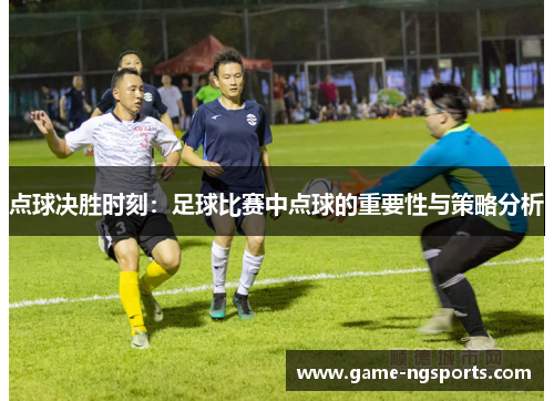 点球决胜时刻：足球比赛中点球的重要性与策略分析
