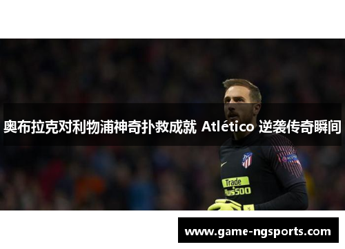 奥布拉克对利物浦神奇扑救成就 Atlético 逆袭传奇瞬间