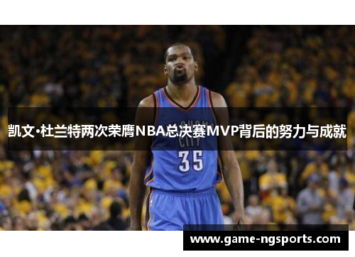 凯文·杜兰特两次荣膺NBA总决赛MVP背后的努力与成就