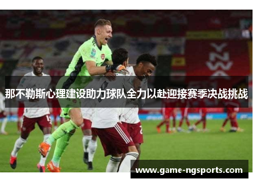 那不勒斯心理建设助力球队全力以赴迎接赛季决战挑战