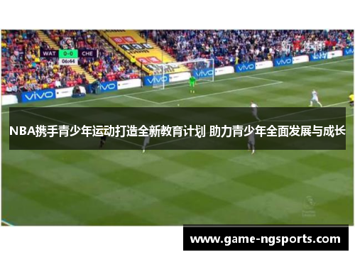 NBA携手青少年运动打造全新教育计划 助力青少年全面发展与成长