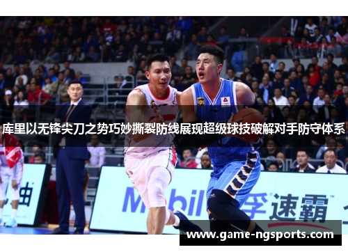 库里以无锋尖刀之势巧妙撕裂防线展现超级球技破解对手防守体系