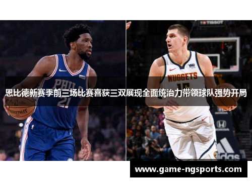恩比德新赛季前三场比赛喜获三双展现全面统治力带领球队强势开局