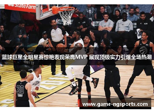篮球巨星全明星赛惊艳表现荣膺MVP 展现顶级实力引爆全场热潮