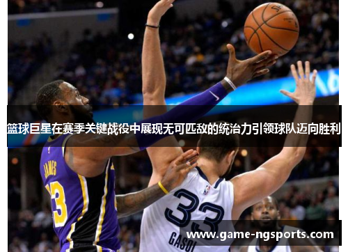 篮球巨星在赛季关键战役中展现无可匹敌的统治力引领球队迈向胜利