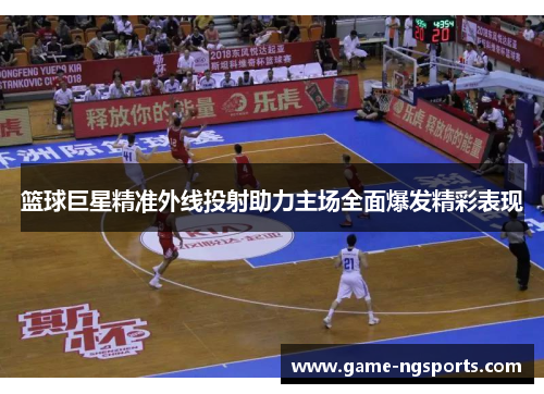 篮球巨星精准外线投射助力主场全面爆发精彩表现