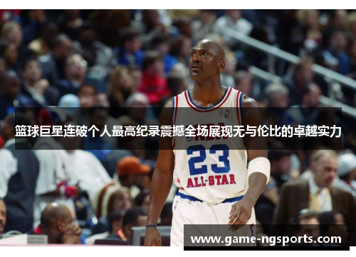篮球巨星连破个人最高纪录震撼全场展现无与伦比的卓越实力