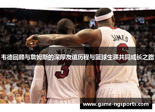 韦德回顾与詹姆斯的深厚友谊历程与篮球生涯共同成长之路