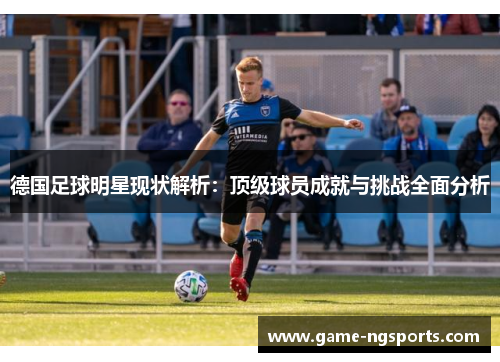 德国足球明星现状解析：顶级球员成就与挑战全面分析