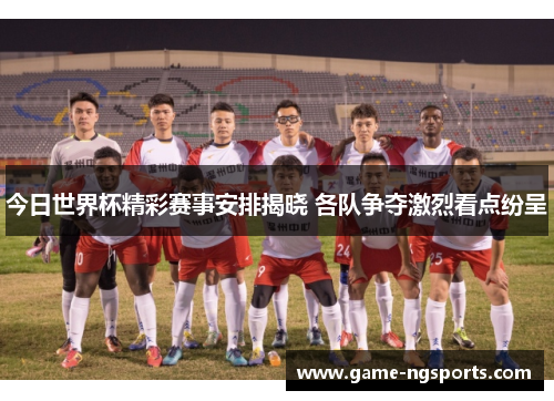 今日世界杯精彩赛事安排揭晓 各队争夺激烈看点纷呈